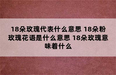 18朵玫瑰代表什么意思 18朵粉玫瑰花语是什么意思 18朵玫瑰意味着什么